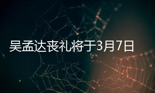 日举达丧田启思会行 礼将露追取消吴孟文透于3月7